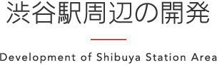 渋谷駅周辺の開発 - Development of Shibuya Station Area -