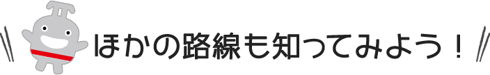 ほかの路線も知ってみよう！