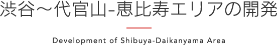 渋谷～代官山-恵比寿エリアの開発 - Development of Shibuya-Daikanyama Area -