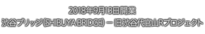 2018年9月13日開業 渋谷ブリッジ（SHIBUYA BRIDGE）―旧 渋谷代官山Rプロジェクト