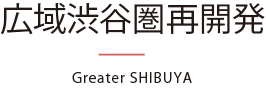 広域渋谷再開発 - Greater SHIBUYA -