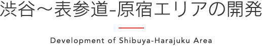 渋谷～表参道-原宿エリアの開発 - Development of Shibuya-Harajuku Area -