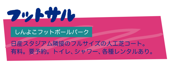 フットサル しんよこフットボールパーク 日産スタジアム隣接のフルサイズの人工芝コート。有料。要予約。トイレ、シャワー、各種レンタルあり。