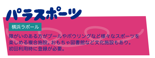 パラスポーツ 横浜ラポール 障がいのある方がプールやボウリングなど様々なスポーツを楽しめる複合施設。おもちゃ図書館など文化施設もあり。初回利用に登録が必要。