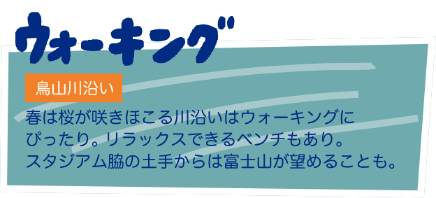 ウォーキング 鳥山川沿い 春は桜が咲きほこる川沿いはウォーキングにぴったり。リラックスできるベンチもあり。スタジアム脇の土手からは富士山が望めることも。