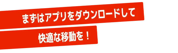 まずはアプリをダウンロードして快適な移動を！