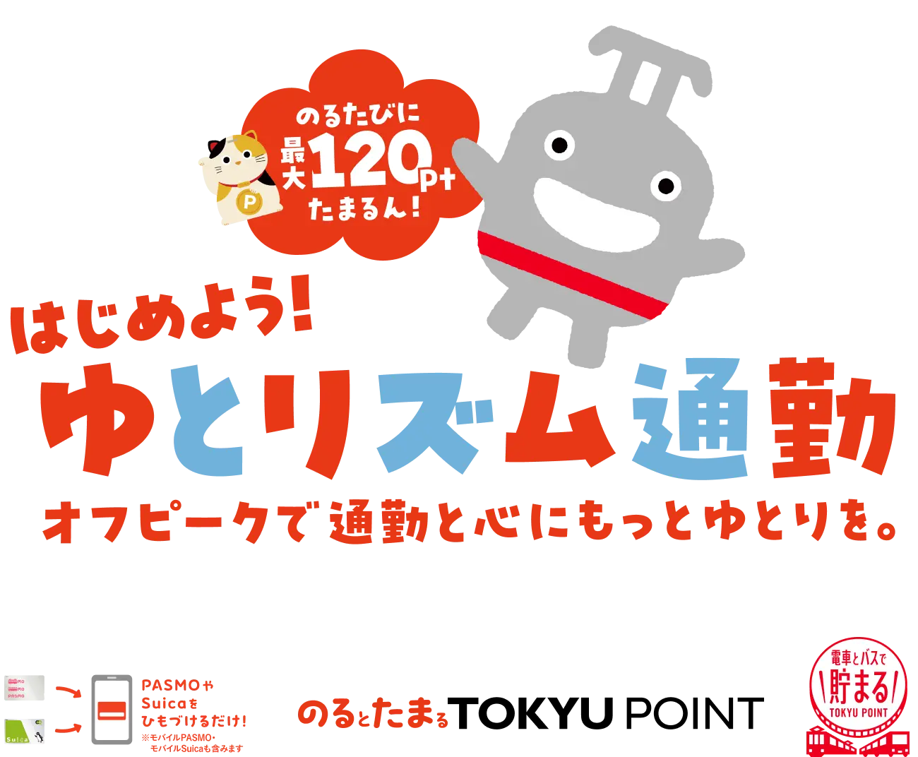 のるたびに最大120ptたまるん!はじめよう!ゆとリズム通勤 オフピークで通勤と心にもっとゆとりを。PASMOやSuicaをひもづけるだけ!のるとたまる TOKYU POINT 電車とバスで貯まる TOKYU POINT