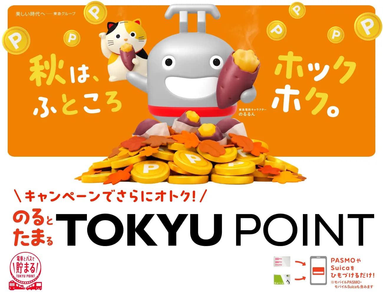 秋は、ふところホックホク。キャンペーンでさらにオトク！のるとたまるTOKYU POINT 電車とバスで貯まるTOKYU POINT PASMOやSuicaをひもづけるだけ！ ※モバイルPASMO・モバイルSuicaも含みます