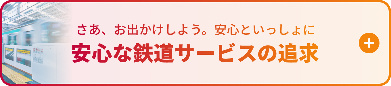 さあ、お出かけしよう。安心といっしょに 安心な鉄道サービスの追求