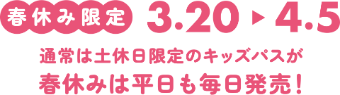 春休み限定 3.20-4.5 通常は土休日限定のキッズパスが春休みは平日も毎日発売！