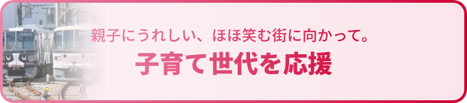 バナー画像：親子にうれしい、ほほ笑む街に向かって。子育て世代を応援
