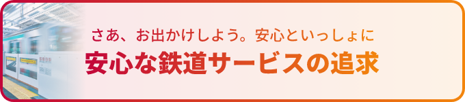 バナー画像：さあ、お出かけしよう。安心といっしょに 安心な鉄道サービスの追求