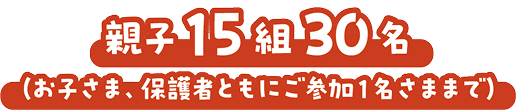 親子15組30名（お子さま、保護者ともにご参加1名さままで）