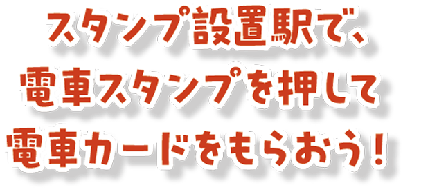 スタンプ設置駅で、電車スタンプを押して電車カードをもらおう！